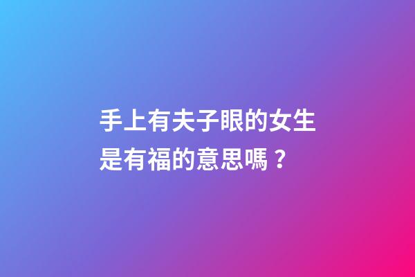 手上有夫子眼的女生是有福的意思嗎？
